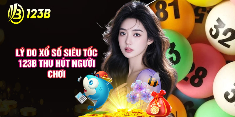 Lý Do Xổ Số Siêu Tốc 123B Thu Hút Người Chơi